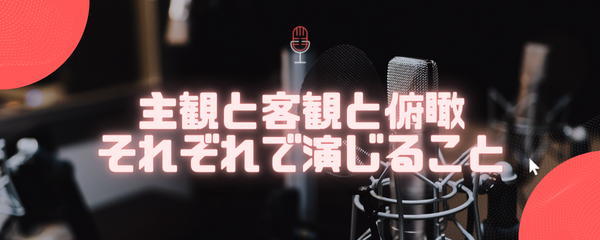 主観と客観と俯瞰、それぞれで演じる